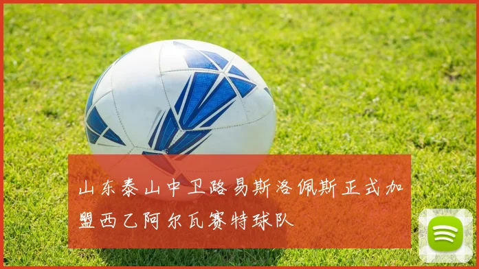 山东泰山中卫路易斯洛佩斯正式加盟西乙阿尔瓦赛特球队