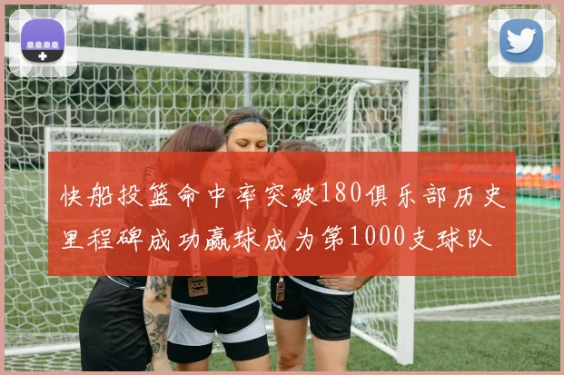 快船投篮命中率突破180俱乐部历史里程碑成功赢球成为第1000支球队
