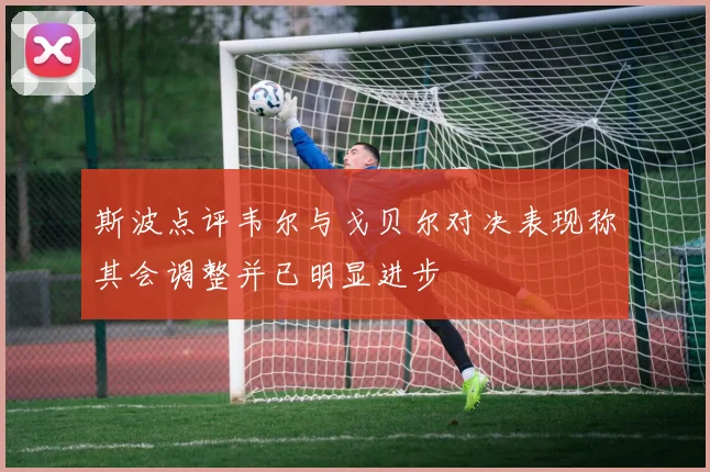 斯波点评韦尔与戈贝尔对决表现称其会调整并已明显进步