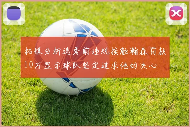 拓媒分析选秀前违规接触瀚森罚款10万显示球队坚定追求他的决心