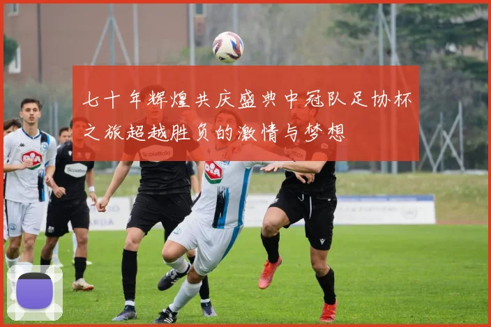 七十年辉煌共庆盛典中冠队足协杯之旅超越胜负的激情与梦想