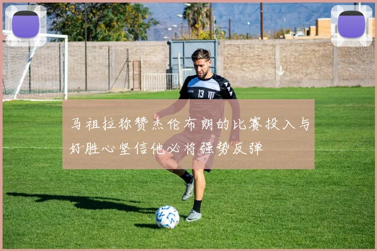 马祖拉称赞杰伦布朗的比赛投入与好胜心坚信他必将强势反弹