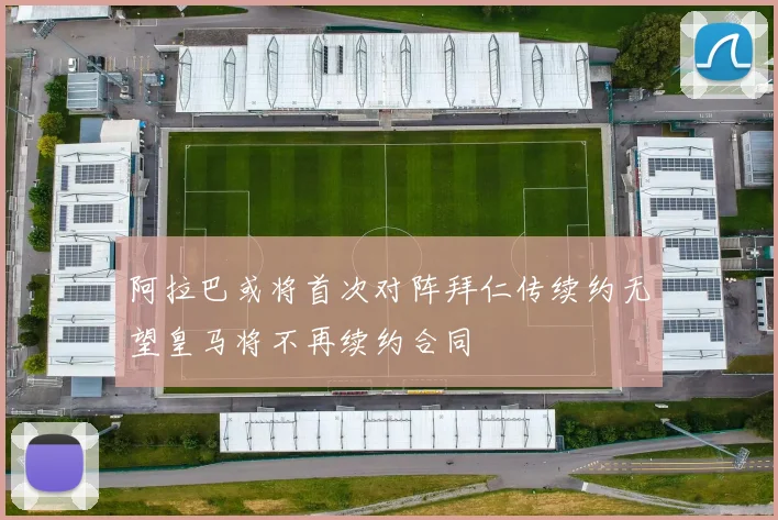 阿拉巴或将首次对阵拜仁传续约无望皇马将不再续约合同