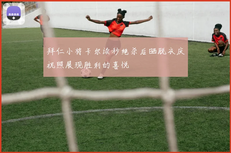 拜仁小将卡尔读秒绝杀后晒脱衣庆祝照展现胜利的喜悦