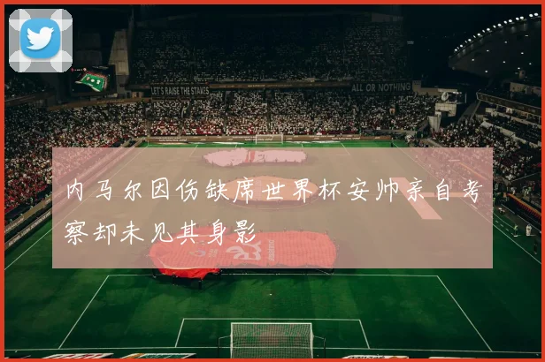 内马尔因伤缺席世界杯安帅亲自考察却未见其身影