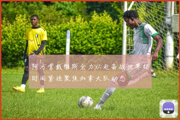 阿方索戴维斯全力以赴备战世界杯时间紧迫聚焦加拿大队动态