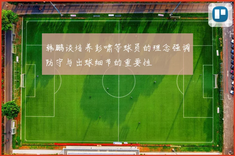 韩鹏谈培养彭啸等球员的理念强调防守与出球细节的重要性