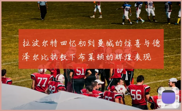 拉波尔特回忆初到曼城的惊喜与德泽尔比执教下布莱顿的辉煌表现