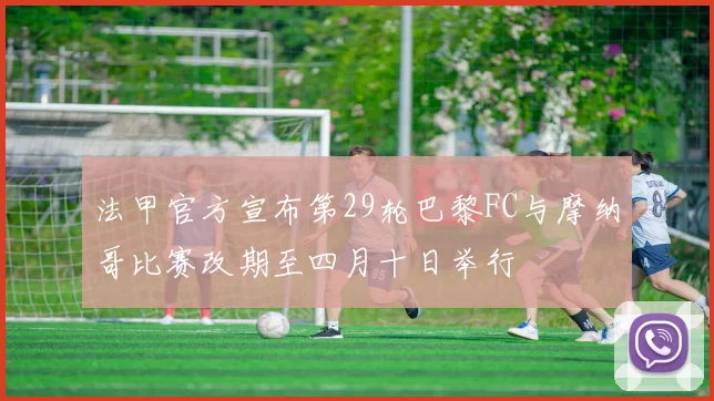 法甲官方宣布第29轮巴黎FC与摩纳哥比赛改期至四月十日举行