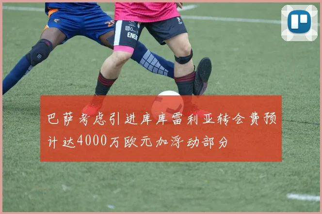 巴萨考虑引进库库雷利亚转会费预计达4000万欧元加浮动部分