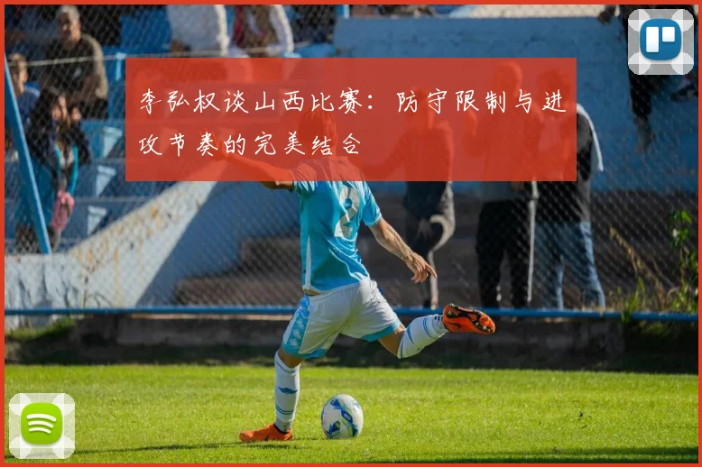 李弘权谈山西比赛：防守限制与进攻节奏的完美结合