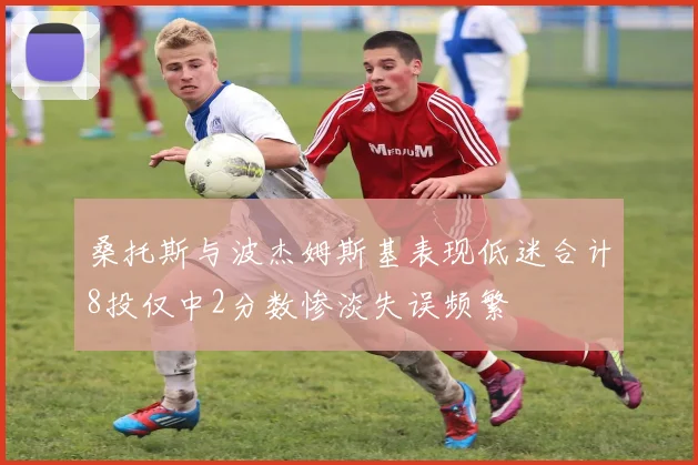 桑托斯与波杰姆斯基表现低迷合计8投仅中2分数惨淡失误频繁