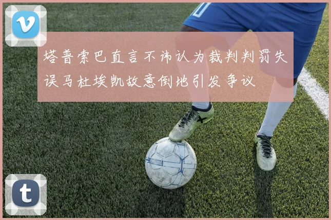 塔普索巴直言不讳认为裁判判罚失误马杜埃凯故意倒地引发争议