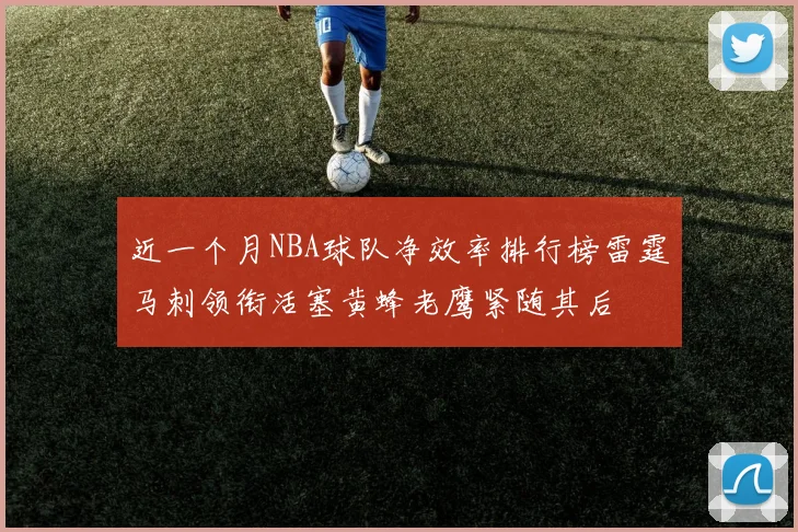 近一个月NBA球队净效率排行榜雷霆马刺领衔活塞黄蜂老鹰紧随其后