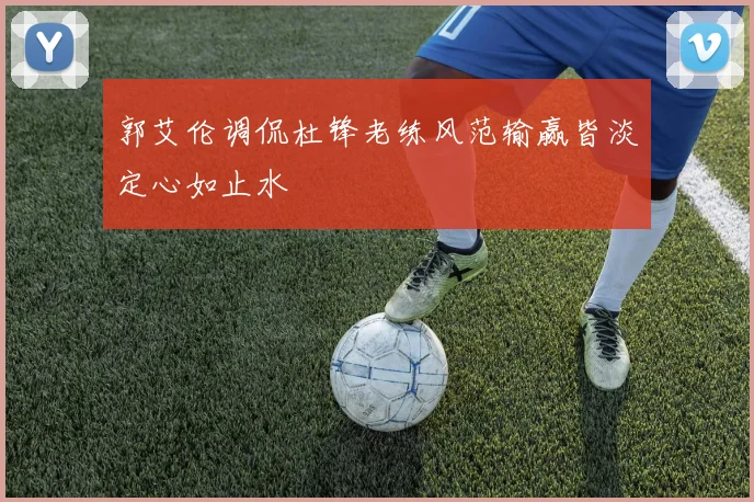 郭艾伦调侃杜锋老练风范输赢皆淡定心如止水