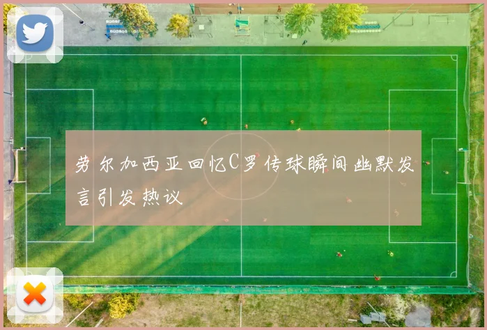 劳尔加西亚回忆C罗传球瞬间幽默发言引发热议
