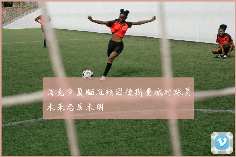 马竞今夏瞄准赖因德斯曼城对球员未来态度未明