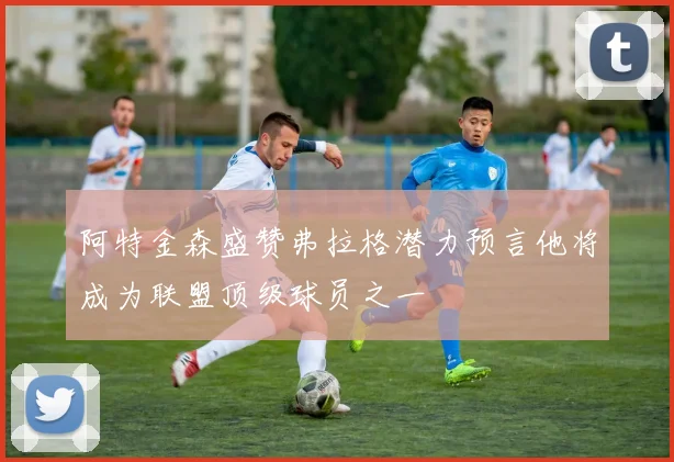 阿特金森盛赞弗拉格潜力预言他将成为联盟顶级球员之一
