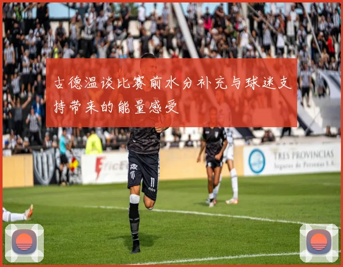 古德温谈比赛前水分补充与球迷支持带来的能量感受