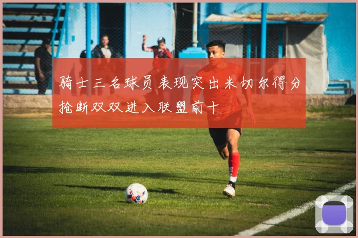 骑士三名球员表现突出米切尔得分抢断双双进入联盟前十